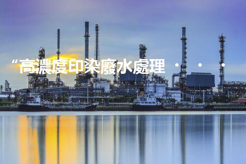 “高濃度印染廢水處理，綠色創(chuàng)新，凈享環(huán)保新篇章”